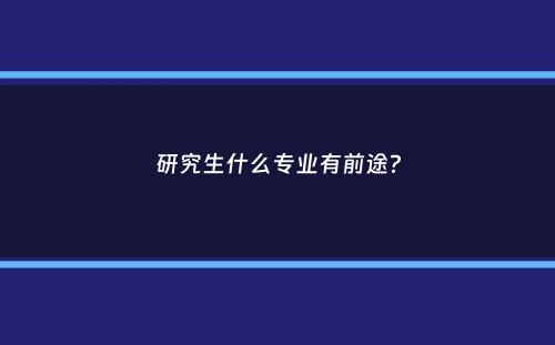 研究生什么专业有前途？