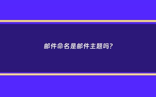 邮件命名是邮件主题吗？