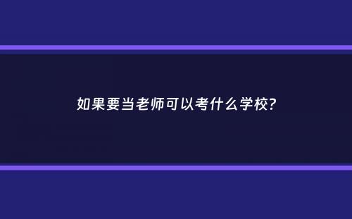 如果要当老师可以考什么学校？