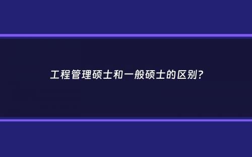 工程管理硕士和一般硕士的区别？