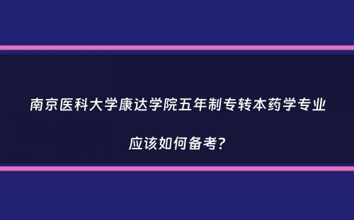 南京医科大学康达学院五年制专转本药学专业应该如何备考？