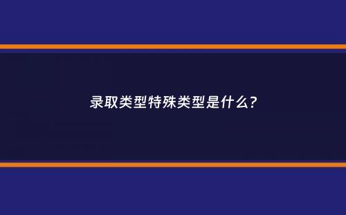 录取类型特殊类型是什么？