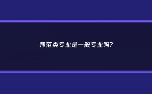 师范类专业是一般专业吗？