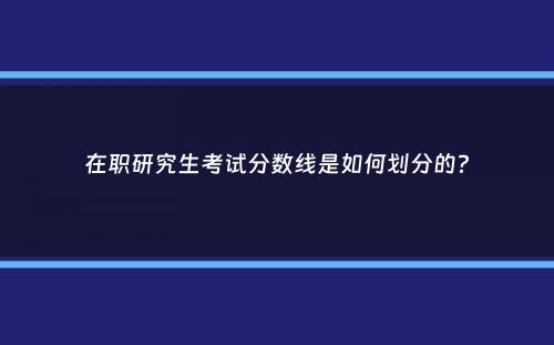 在职研究生考试分数线是如何划分的？