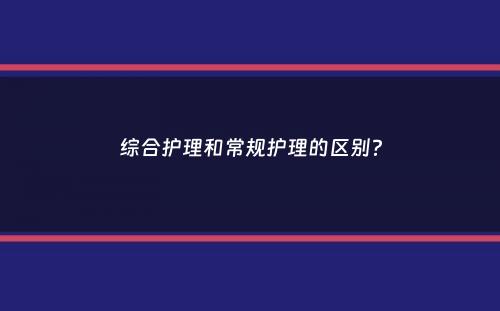 综合护理和常规护理的区别？