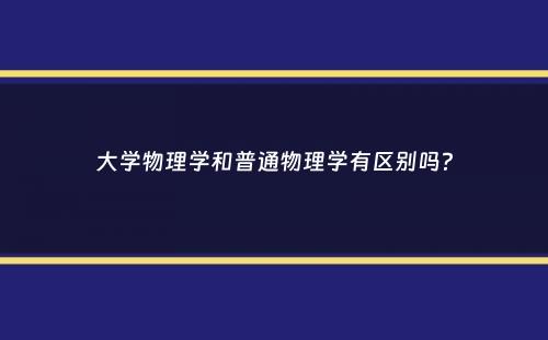 大学物理学和普通物理学有区别吗？