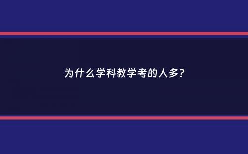 为什么学科教学考的人多？