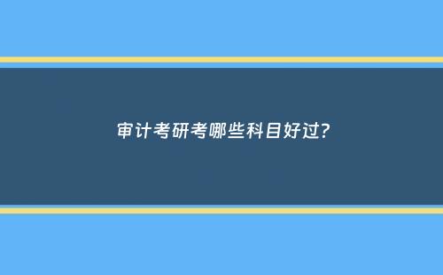 审计考研考哪些科目好过？