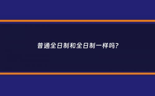 普通全日制和全日制一样吗？