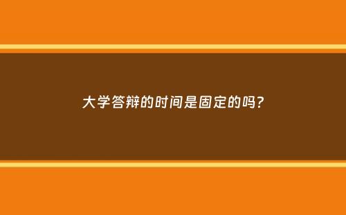 大学答辩的时间是固定的吗？