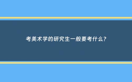 考美术学的研究生一般要考什么？