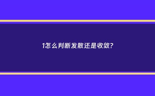 1怎么判断发散还是收敛？