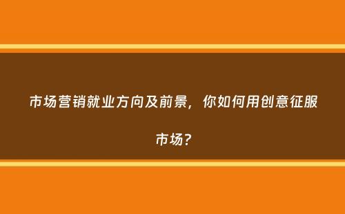 市场营销就业方向及前景，你如何用创意征服市场？