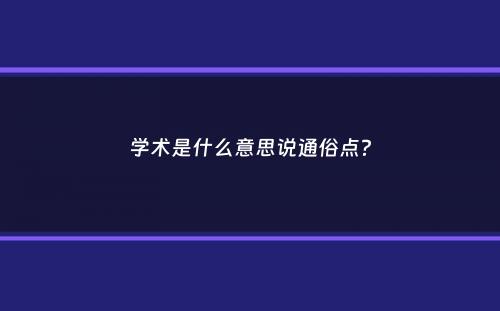 学术是什么意思说通俗点？