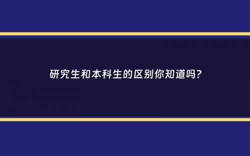 研究生和本科生的区别你知道吗？