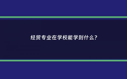 经贸专业在学校能学到什么？