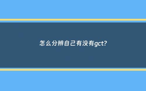 怎么分辨自己有没有gct？