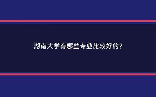 湖南大学有哪些专业比较好的？