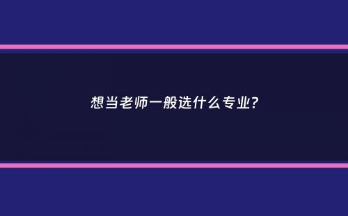 想当老师一般选什么专业？