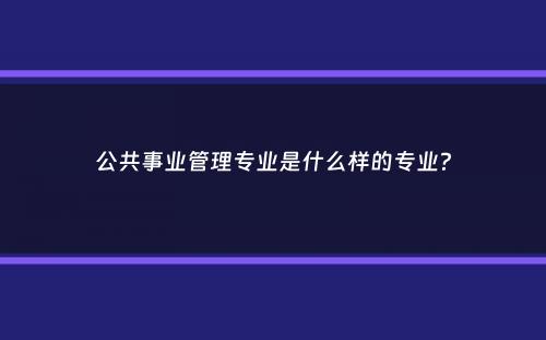 公共事业管理专业是什么样的专业？