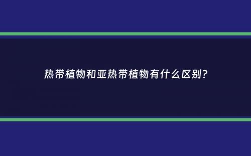 热带植物和亚热带植物有什么区别？