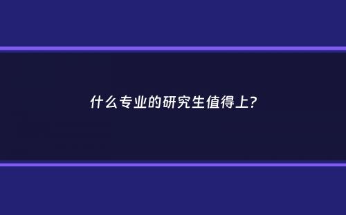 什么专业的研究生值得上？