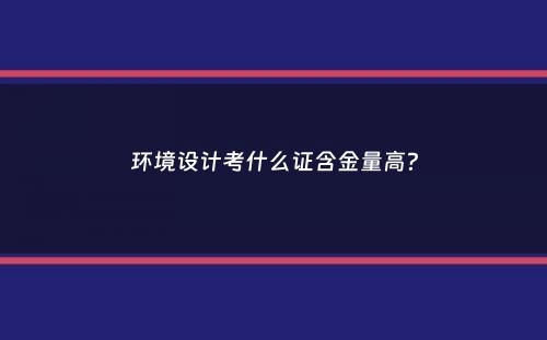 环境设计考什么证含金量高？