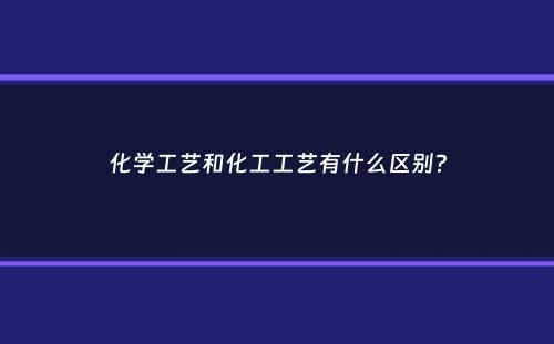 化学工艺和化工工艺有什么区别？