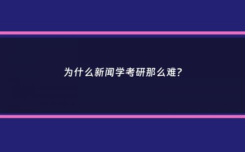 为什么新闻学考研那么难？