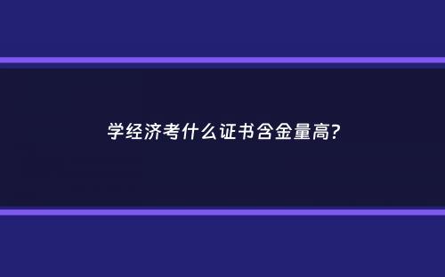 学经济考什么证书含金量高？