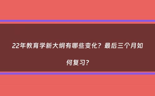 22年教育学新大纲有哪些变化？最后三个月如何复习？