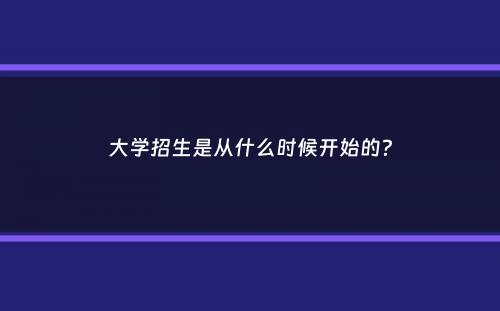 大学招生是从什么时候开始的？