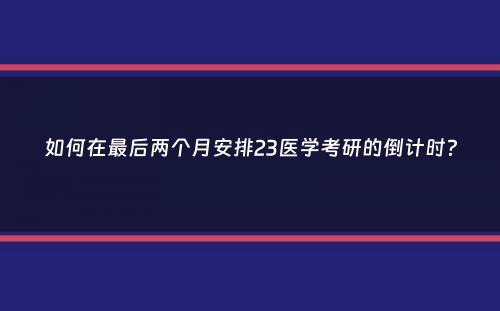 如何在最后两个月安排23医学考研的倒计时？