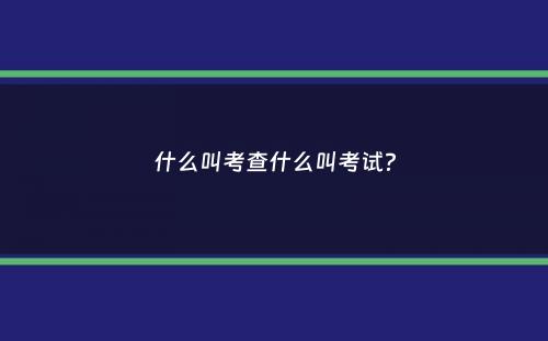 什么叫考查什么叫考试？