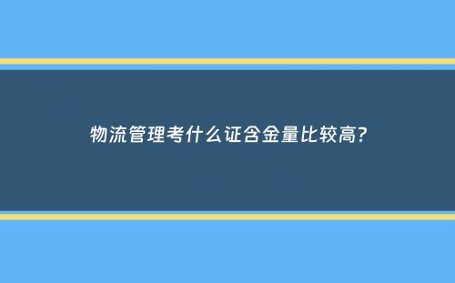 物流管理考什么证含金量比较高？