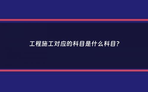 工程施工对应的科目是什么科目？