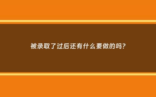 被录取了过后还有什么要做的吗？