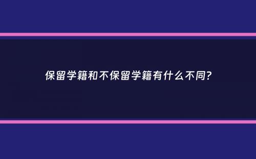 保留学籍和不保留学籍有什么不同？