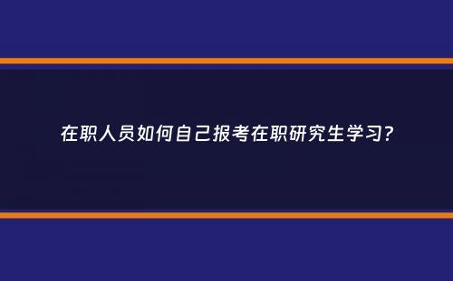 在职人员如何自己报考在职研究生学习？