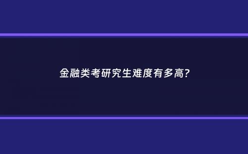 金融类考研究生难度有多高？