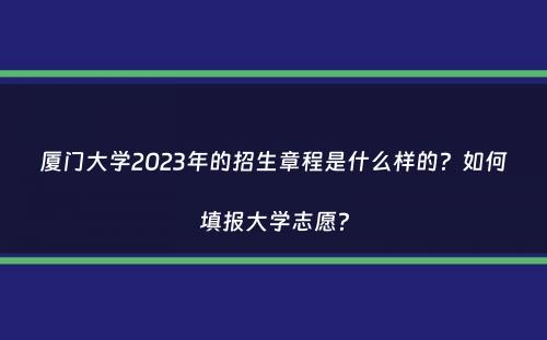 厦门大学2023年的招生章程是什么样的？如何填报大学志愿？