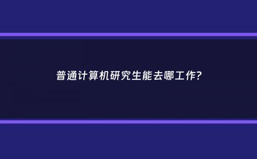 普通计算机研究生能去哪工作？