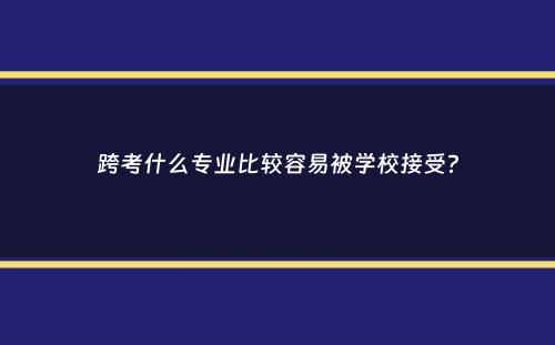 跨考什么专业比较容易被学校接受？