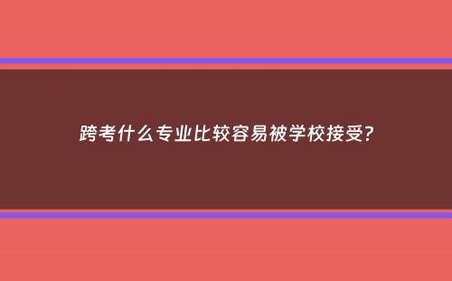 跨考什么专业比较容易被学校接受？