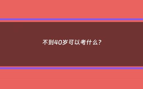 不到40岁可以考什么？