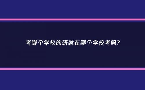 考哪个学校的研就在哪个学校考吗？