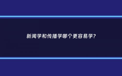 新闻学和传播学哪个更容易学？