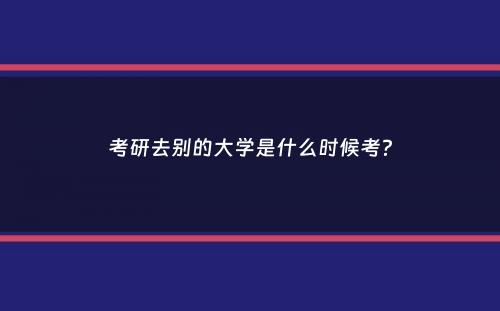 考研去别的大学是什么时候考？