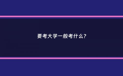 要考大学一般考什么？