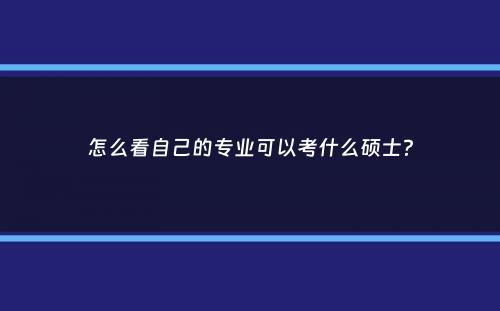 怎么看自己的专业可以考什么硕士？